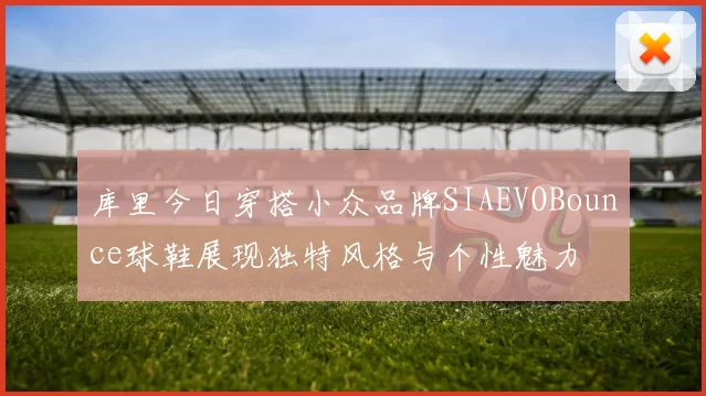 库里今日穿搭小众品牌SIAEVOBounce球鞋展现独特风格与个性魅力