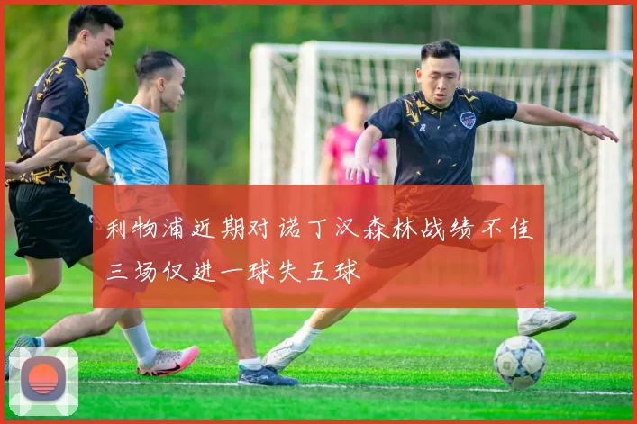 利物浦近期对诺丁汉森林战绩不佳三场仅进一球失五球