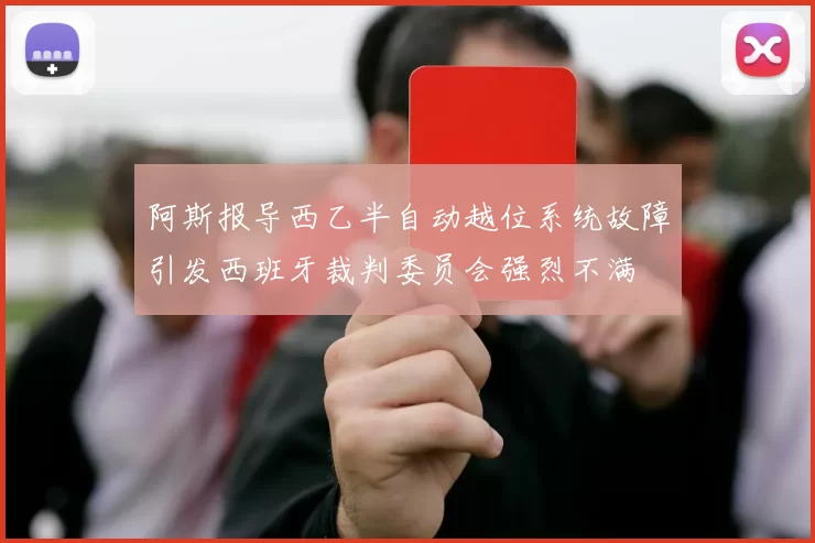 阿斯报导西乙半自动越位系统故障引发西班牙裁判委员会强烈不满