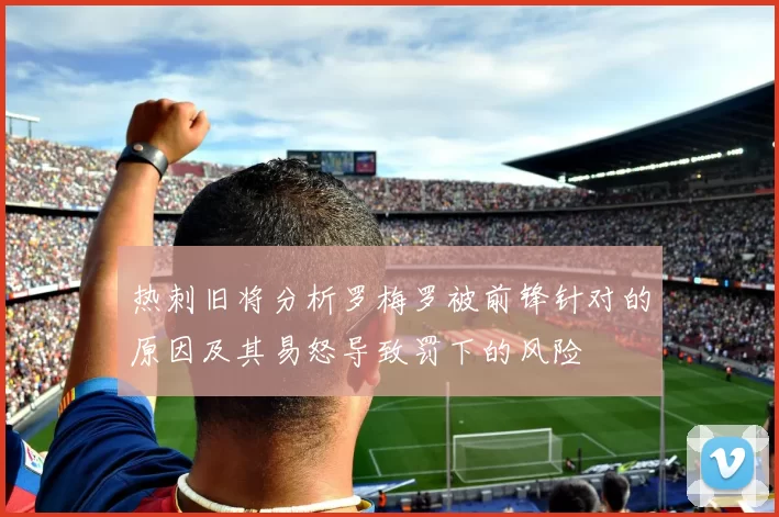 热刺旧将分析罗梅罗被前锋针对的原因及其易怒导致罚下的风险