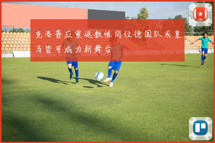 克洛普应重返教练岗位德国队或皇马皆可成为新舞台