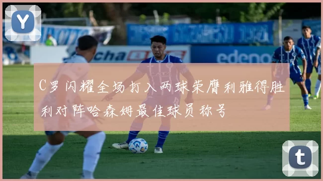 C罗闪耀全场打入两球荣膺利雅得胜利对阵哈森姆最佳球员称号