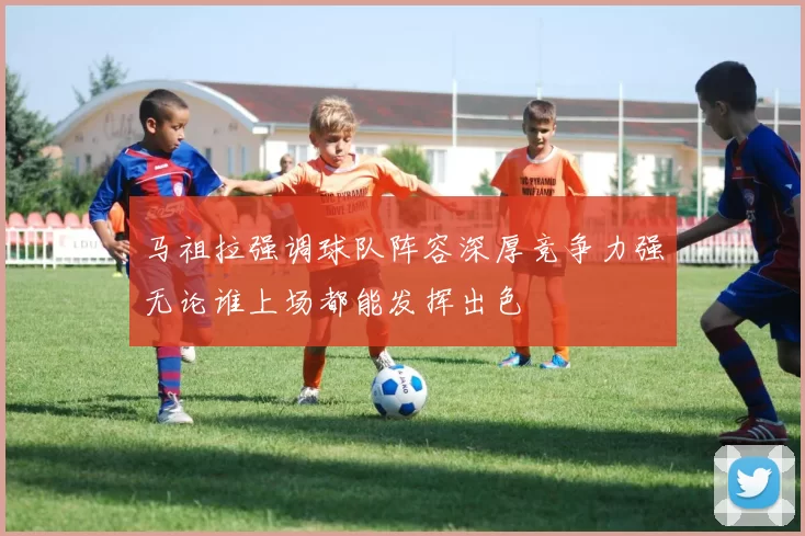 马祖拉强调球队阵容深厚竞争力强无论谁上场都能发挥出色