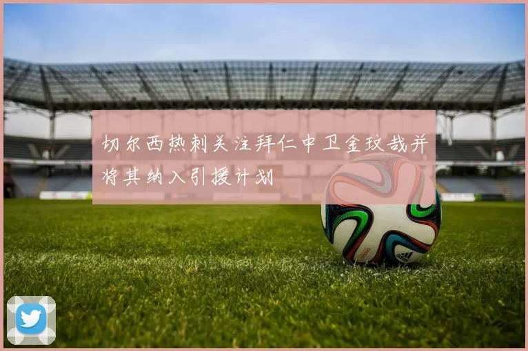 切尔西热刺关注拜仁中卫金玟哉并将其纳入引援计划