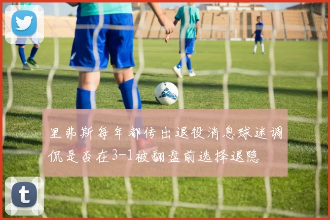 里弗斯每年都传出退役消息球迷调侃是否在3-1被翻盘前选择退隐
