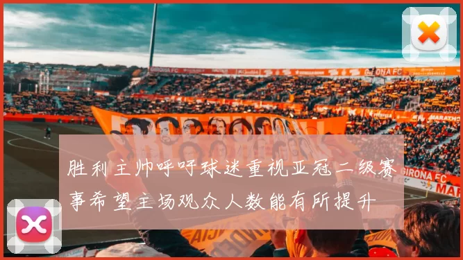胜利主帅呼吁球迷重视亚冠二级赛事希望主场观众人数能有所提升