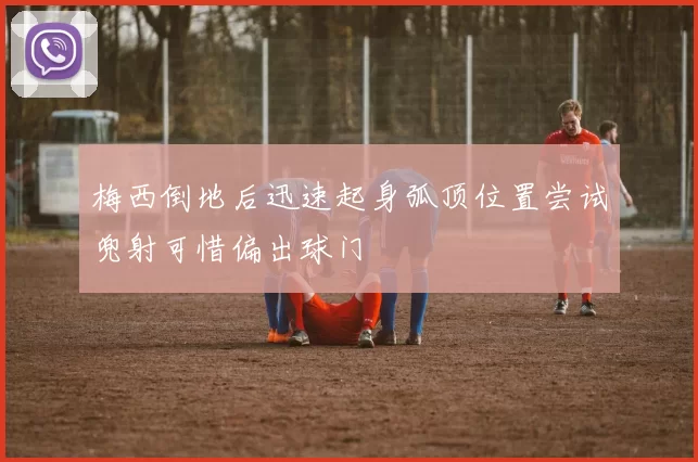 梅西倒地后迅速起身弧顶位置尝试兜射可惜偏出球门