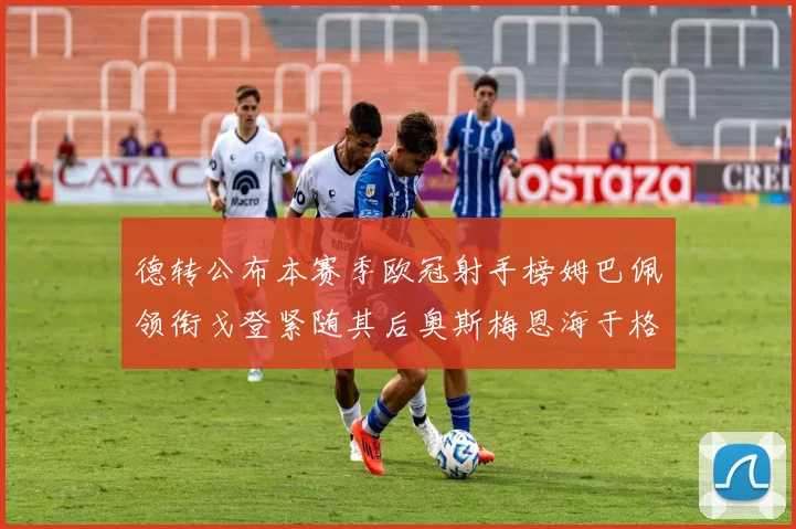 德转公布本赛季欧冠射手榜姆巴佩领衔戈登紧随其后奥斯梅恩海于格表现抢眼