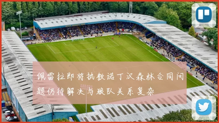 佩雷拉即将执教诺丁汉森林合同问题仍待解决与狼队关系复杂