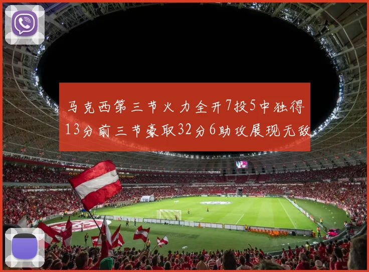 马克西第三节火力全开7投5中独得13分前三节豪取32分6助攻展现无敌续航