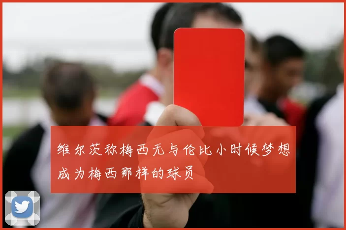 维尔茨称梅西无与伦比小时候梦想成为梅西那样的球员