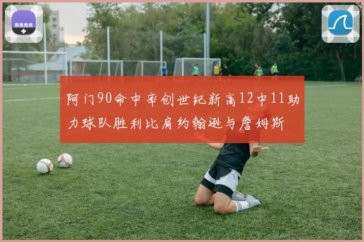 阿门90命中率创世纪新高12中11助力球队胜利比肩约翰逊与詹姆斯