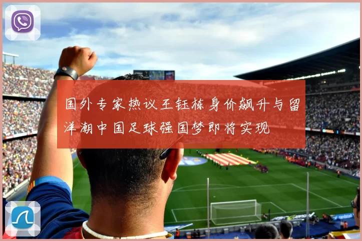 国外专家热议王钰栋身价飙升与留洋潮中国足球强国梦即将实现