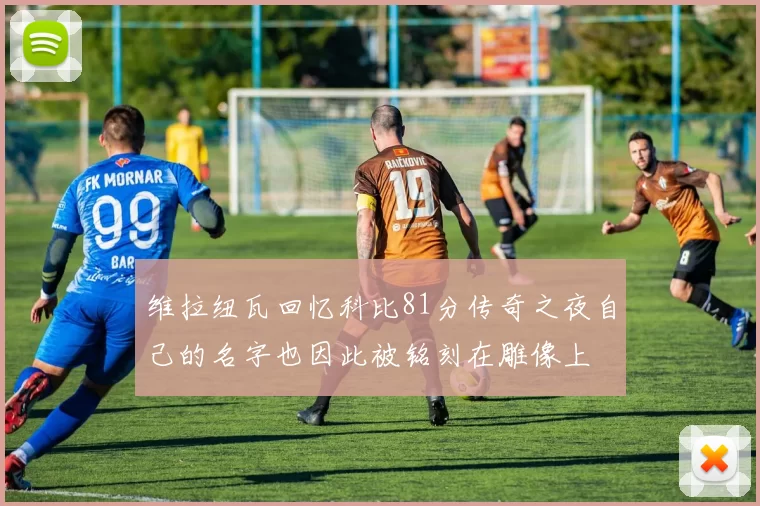 维拉纽瓦回忆科比81分传奇之夜自己的名字也因此被铭刻在雕像上