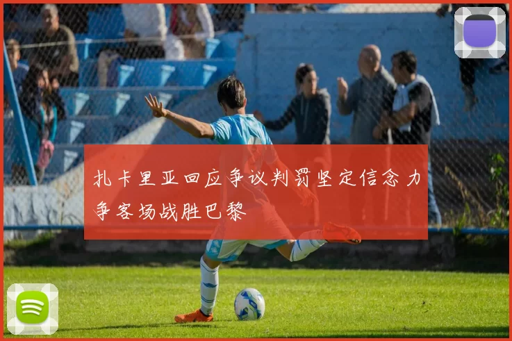 扎卡里亚回应争议判罚坚定信念力争客场战胜巴黎