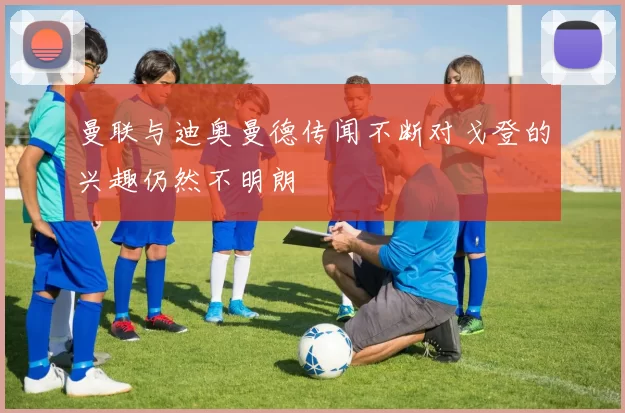 曼联与迪奥曼德传闻不断对戈登的兴趣仍然不明朗